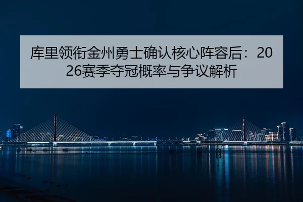库里领衔金州勇士确认核心阵容后：2026赛季夺冠概率与争议解析